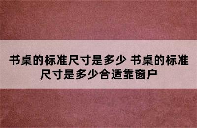 书桌的标准尺寸是多少 书桌的标准尺寸是多少合适靠窗户